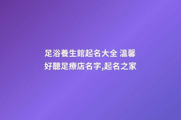 足浴養生館起名大全 溫馨好聽足療店名字,起名之家